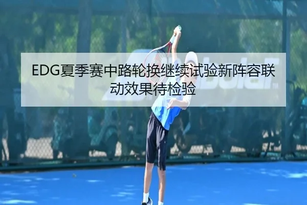 EDG夏季赛中路轮换继续试验新阵容联动效果待检验